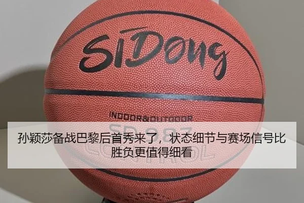 孙颖莎备战巴黎后首秀来了，状态细节与赛场信号比胜负更值得细看