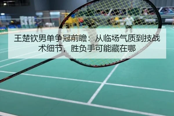 王楚钦男单争冠前瞻：从临场气质到技战术细节，胜负手可能藏在哪