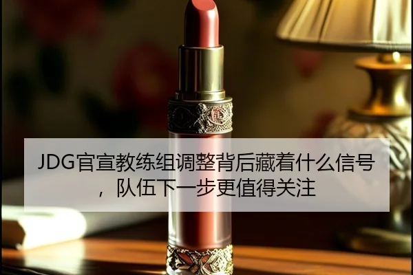 JDG官宣教练组调整背后藏着什么信号，队伍下一步更值得关注