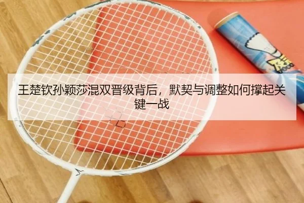 王楚钦孙颖莎混双晋级背后，默契与调整如何撑起关键一战